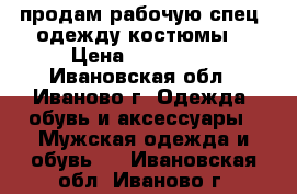 продам рабочую спец. одежду костюмы  › Цена ­ 500-900 - Ивановская обл., Иваново г. Одежда, обувь и аксессуары » Мужская одежда и обувь   . Ивановская обл.,Иваново г.